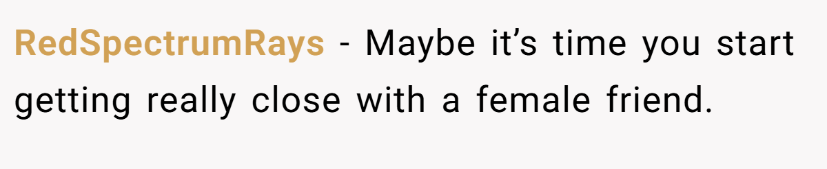 RedSpectrumRays − Maybe it’s time you start getting really close with a female friend.