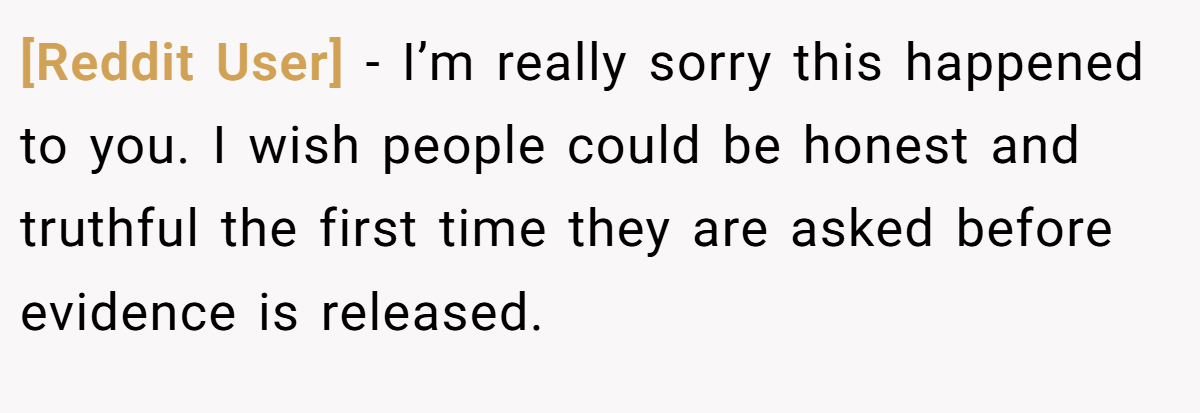 [Reddit User] − I’m really sorry this happened to you. I wish people could be honest and truthful the first time they are asked before evidence is released.