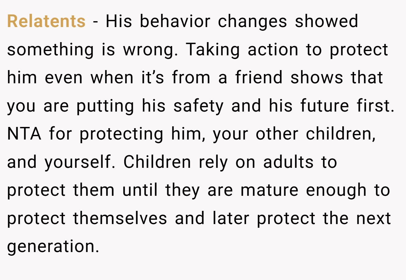 Relatents − His behavior changes showed something is wrong. Taking action to protect him even when it’s from a friend shows that you are putting his safety and his future first. NTA for protecting him, your other children, and yourself. Children rely on adults to protect them until they are mature enough to protect themselves and later protect the next generation.