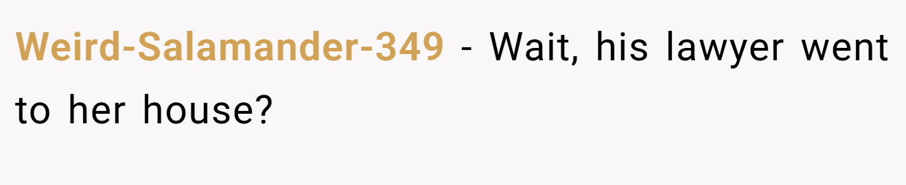Weird-Salamander-349 − Wait, his lawyer went to her house?