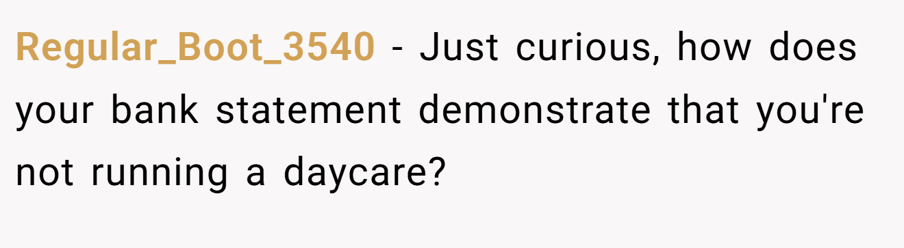 Regular_Boot_3540 − Just curious, how does your bank statement demonstrate that you're not running a daycare?