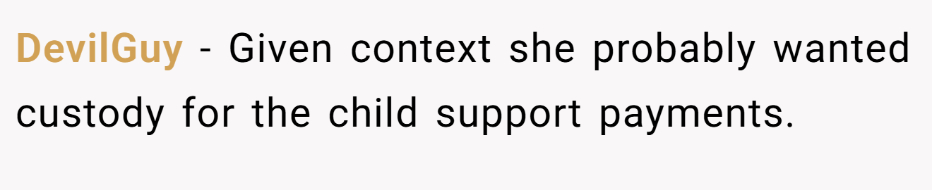 DevilGuy − Given context she probably wanted custody for the child support payments.