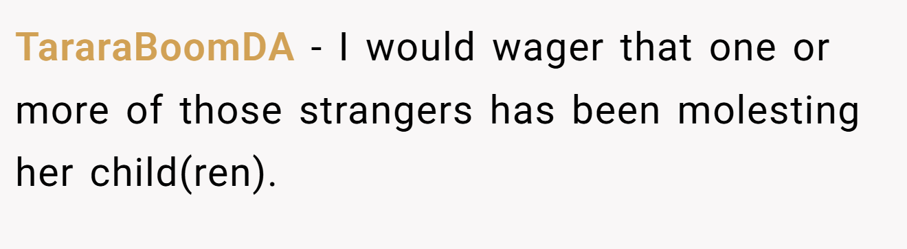 TararaBoomDA − I would wager that one or more of those strangers has been molesting her child(ren).