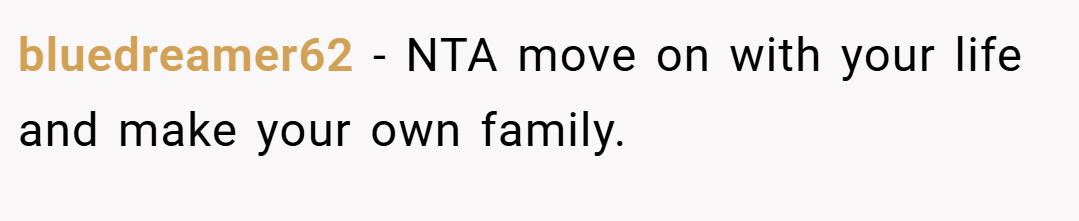 bluedreamer62 − NTA move on with your life and make your own family.