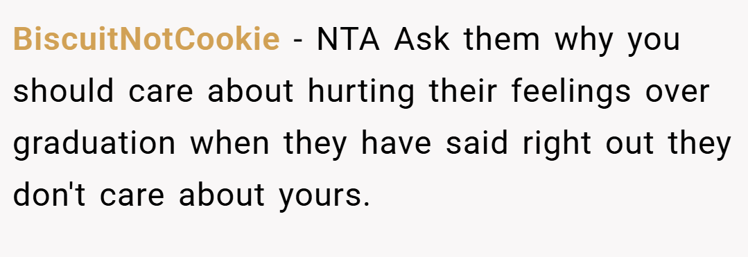BiscuitNotCookie − NTA Ask them why you should care about hurting their feelings over graduation when they have said right out they don't care about yours.