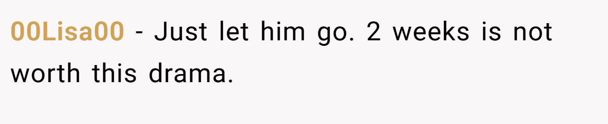 00Lisa00 − Just let him go. 2 weeks is not worth this drama.