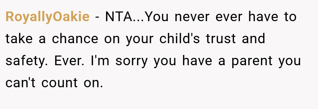 RoyallyOakie − NTA...You never ever have to take a chance on your child's trust and safety. Ever. I'm sorry you have a parent you can't count on.
