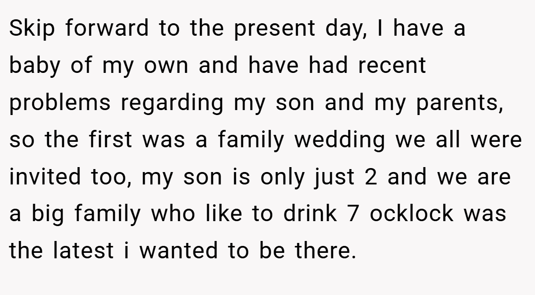 Skip forward to the present day, I have a baby of my own and have had recent problems regarding my son and my parents, so the first was a family wedding we all were invited too, my son is only just 2 and we are a big family who like to drink 7 ocklock was the latest i wanted to be there.