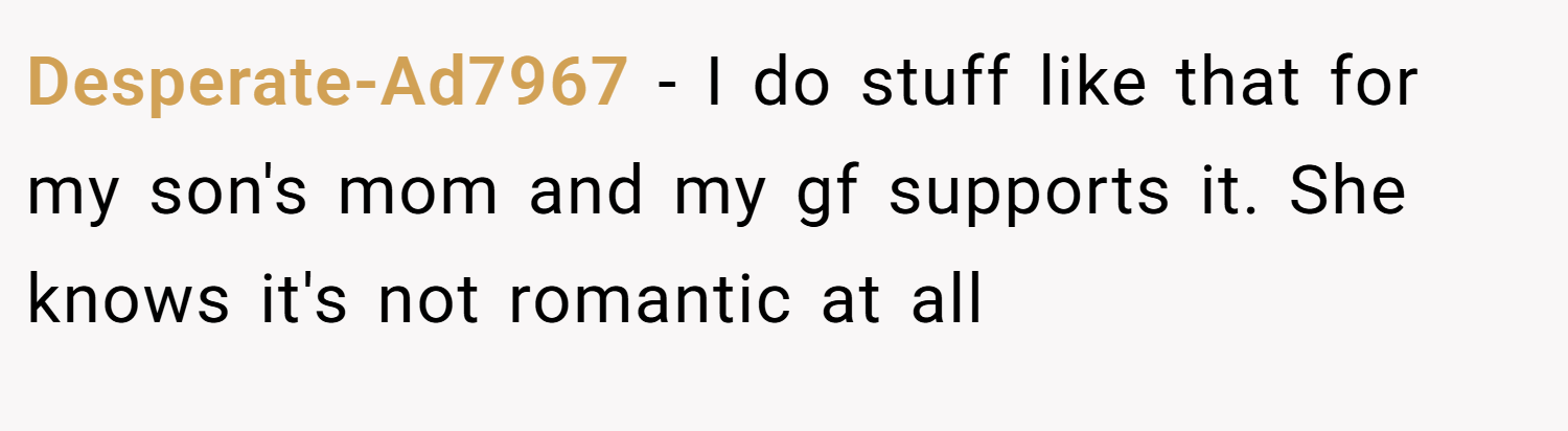 Desperate-Ad7967 − I do stuff like that for my son's mom and my gf supports it. She knows it's not romantic at all