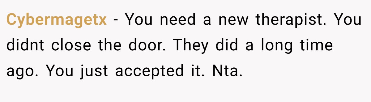 Cybermagetx − You need a new therapist. You didnt close the door. They did a long time ago. You just accepted it. Nta.