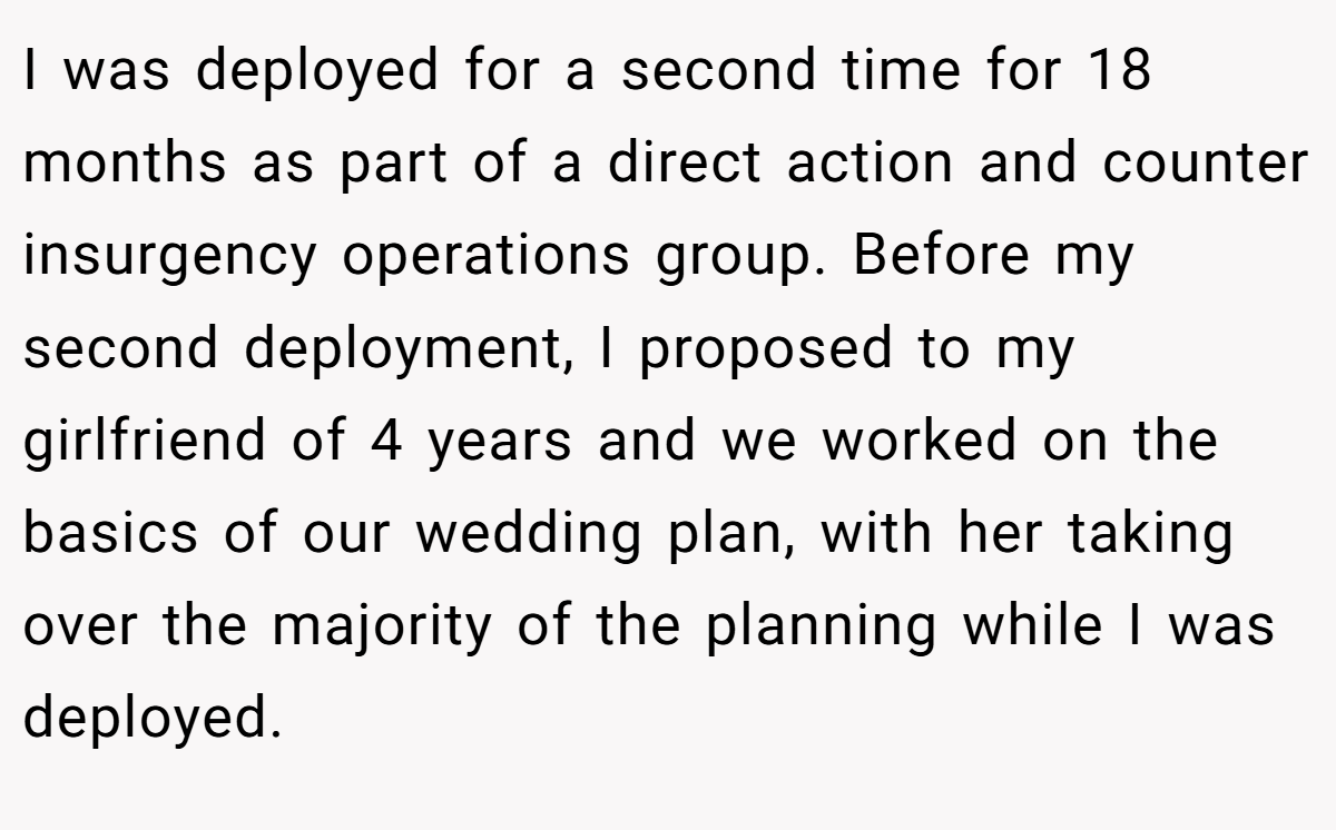 I was deployed for a second time for 18 months as part of a direct action and counter insurgency operations group. Before my second deployment, I proposed to my girlfriend of 4 years and we worked on the basics of our wedding plan, with her taking over the majority of the planning while I was deployed.
