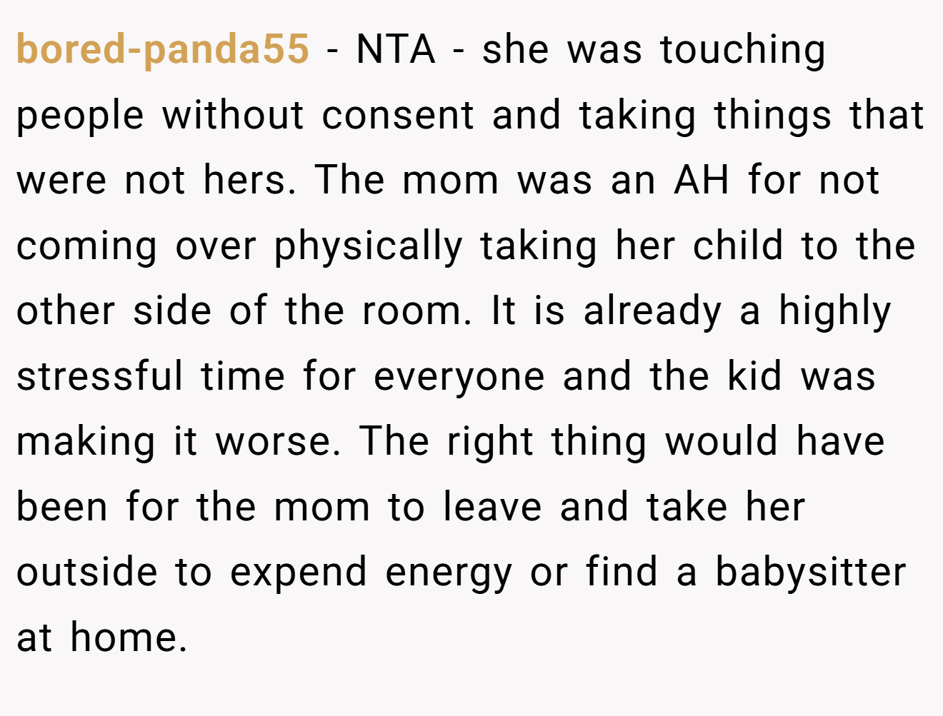 bored-panda55 − NTA - she was touching people without consent and taking things that were not hers. The mom was an AH for not coming over physically taking her child to the other side of the room. It is already a highly stressful time for everyone and the kid was making it worse. The right thing would have been for the mom to leave and take her outside to expend energy or find a babysitter at home. 
