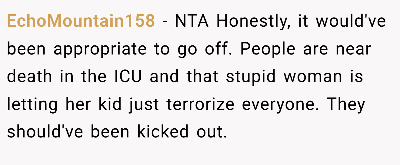 EchoMountain158 − NTA Honestly, it would've been appropriate to go off. People are near death in the ICU and that stupid woman is letting her kid just terrorize everyone. They should've been kicked out.
