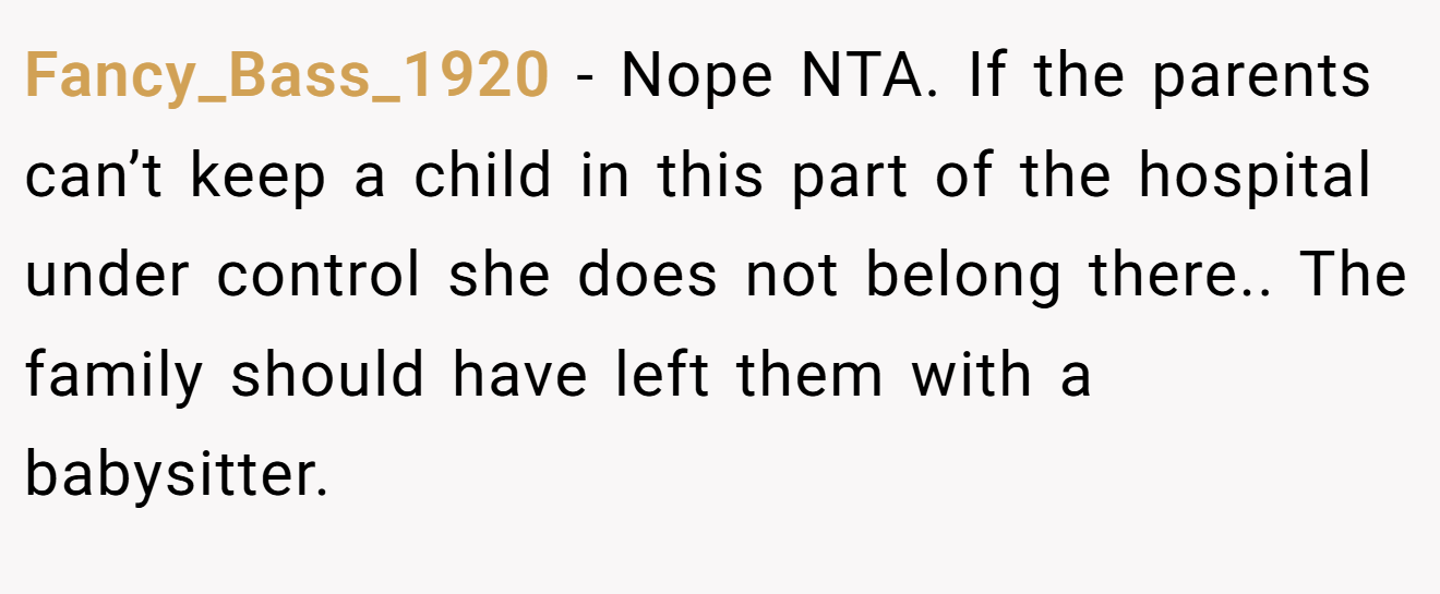 Fancy_Bass_1920 − Nope NTA. If the parents can’t keep a child in this part of the hospital under control she does not belong there.. The family should have left them with a babysitter.