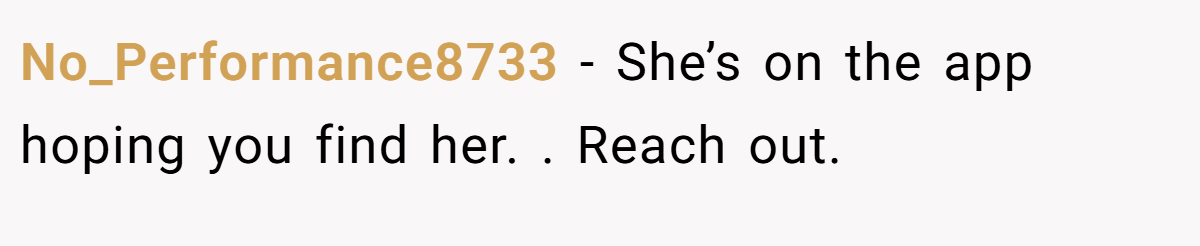 No_Performance8733 − She’s on the app hoping you find her. . Reach out. 