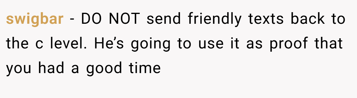 swigbar − DO NOT send friendly texts back to the c level. He’s going to use it as proof that you had a good time