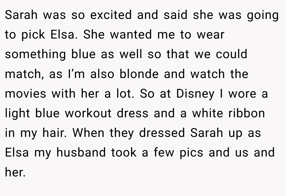 Sarah was so excited and said she was going to pick Elsa. She wanted me to wear something blue as well so that we could match, as I’m also blonde and watch the movies with her a lot. So at Disney I wore a light blue workout dress and a white ribbon in my hair. When they dressed Sarah up as Elsa my husband took a few pics and us and her.