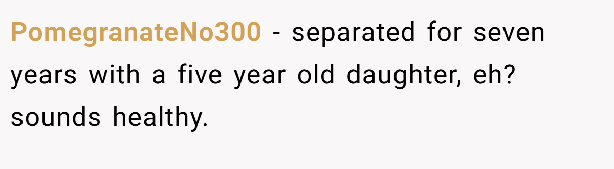 PomegranateNo300 − separated for seven years with a five year old daughter, eh? sounds healthy.