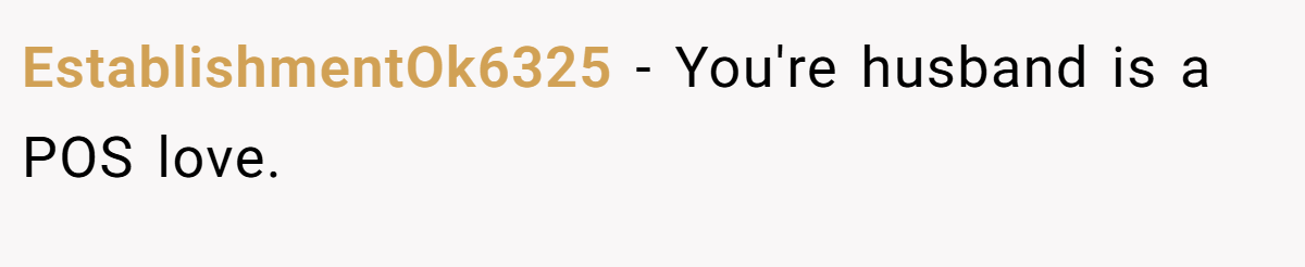 EstablishmentOk6325 − You're husband is a POS love.