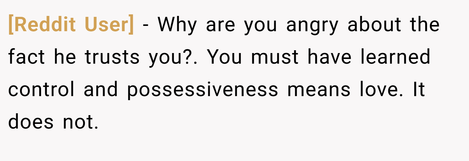 [Reddit User] − Why are you angry about the fact he trusts you?. You must have learned control and possessiveness means love. It does not.