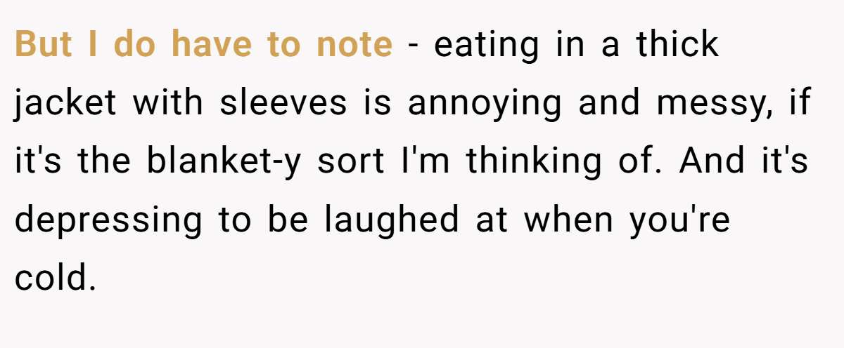 But I do have to note - eating in a thick jacket with sleeves is annoying and messy, if it's the blanket-y sort I'm thinking of. And it's depressing to be laughed at when you're cold.