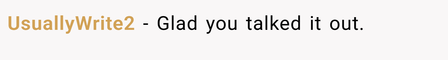 UsuallyWrite2 − Glad you talked it out.
