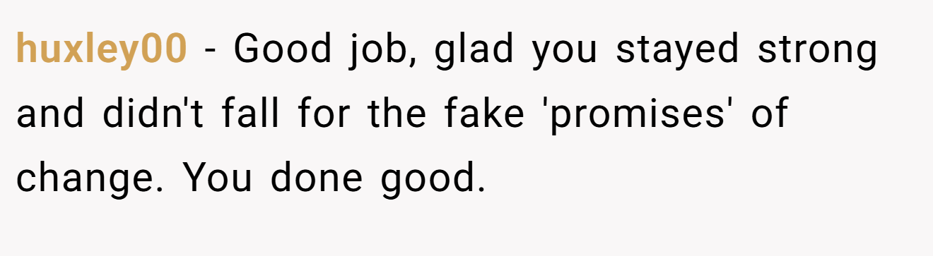 huxley00 − Good job, glad you stayed strong and didn't fall for the fake 'promises' of change. You done good.