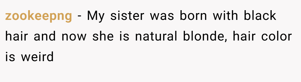 zookeepng − My sister was born with black hair and now she is natural blonde, hair color is weird