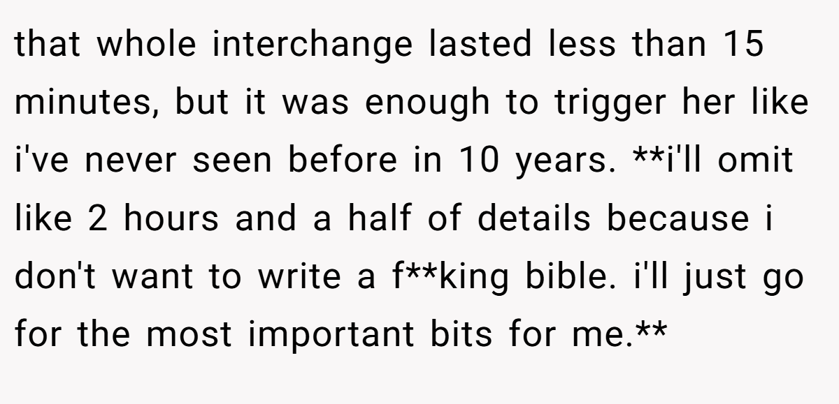 that whole interchange lasted less than 15 minutes, but it was enough to trigger her like i've never seen before in 10 years. **i'll omit like 2 hours and a half of details because i don't want to write a f**king bible. i'll just go for the most important bits for me.**