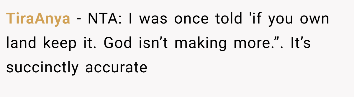 TiraAnya − NTA: I was once told 'if you own land keep it. God isn’t making more.”. It’s succinctly accurate