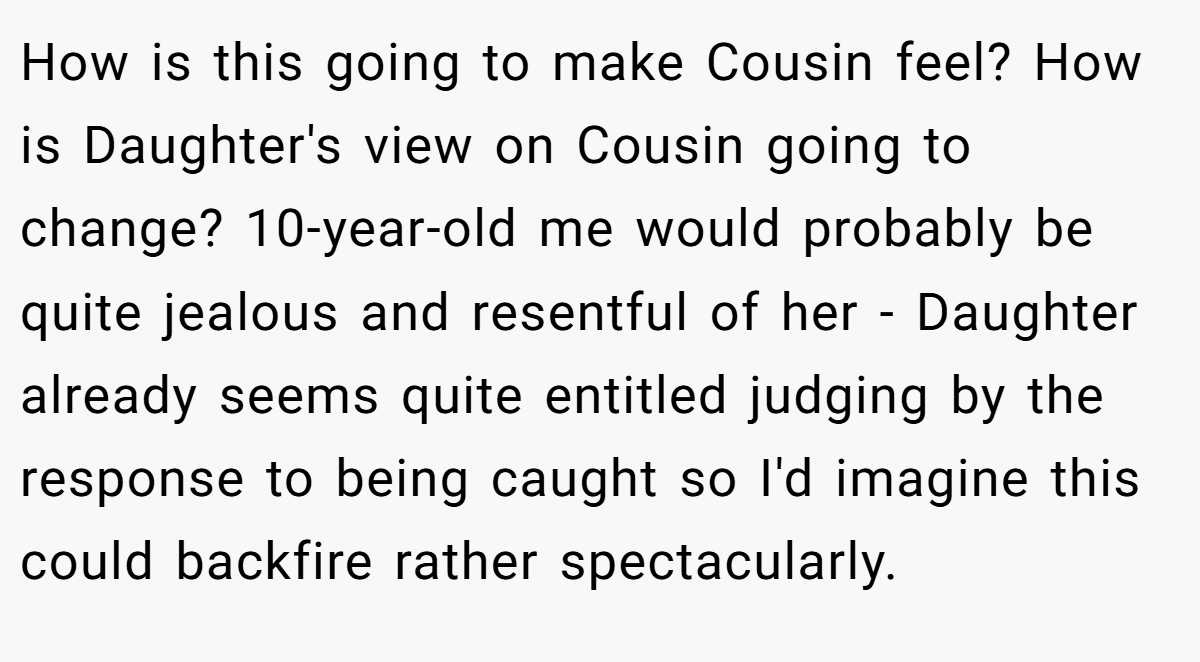 How is this going to make Cousin feel? How is Daughter's view on Cousin going to change? 10-year-old me would probably be quite jealous and resentful of her - Daughter already seems quite entitled judging by the response to being caught so I'd imagine this could backfire rather spectacularly.