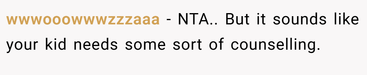 wwwooowwwzzzaaa − NTA.. But it sounds like your kid needs some sort of counselling.
