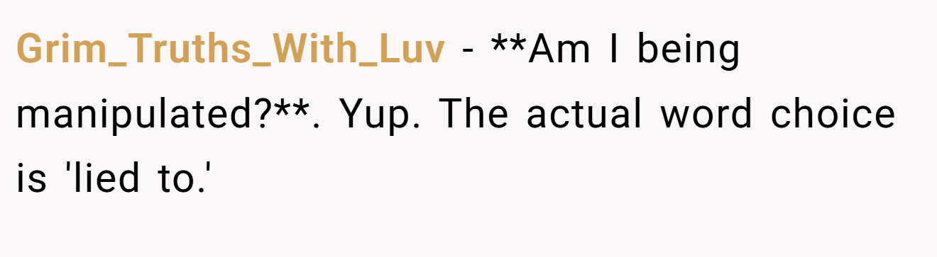 Grim_Truths_With_Luv − **Am I being manipulated?**. Yup. The actual word choice is 'lied to.'