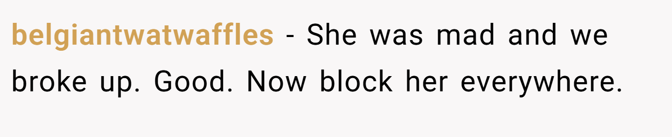belgiantwatwaffles − She was mad and we broke up. Good. Now block her everywhere.