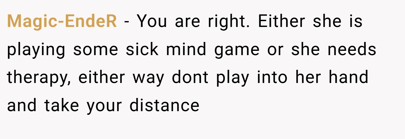 Magic-EndeR − You are right. Either she is playing some sick mind game or she needs therapy, either way dont play into her hand and take your distance