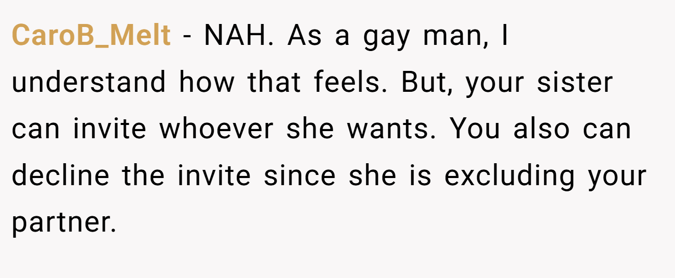 CaroB_Melt − NAH. As a gay man, I understand how that feels. But, your sister can invite whoever she wants. You also can decline the invite since she is excluding your partner.