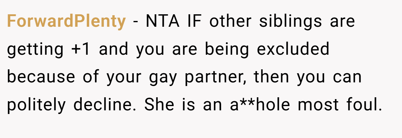 ForwardPlenty − NTA IF other siblings are getting +1 and you are being excluded because of your gay partner, then you can politely decline. She is an a**hole most foul.