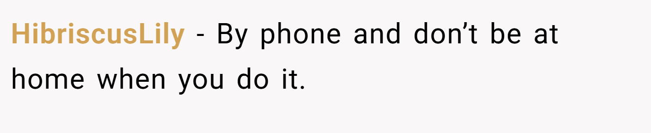 HibriscusLily − By phone and don’t be at home when you do it.
