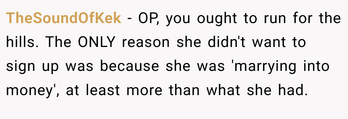 TheSoundOfKek − OP, you ought to run for the hills. The ONLY reason she didn't want to sign up was because she was 'marrying into money', at least more than what she had.