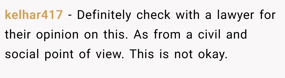 kelhar417 − Definitely check with a lawyer for their opinion on this. As from a civil and social point of view. This is not okay.