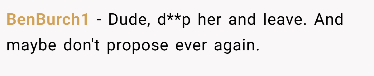 BenBurch1 − Dude, d**p her and leave. And maybe don't propose ever again.
