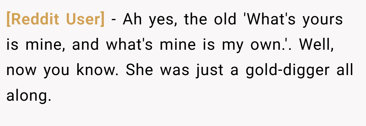 [Reddit User] − Ah yes, the old 'What's yours is mine, and what's mine is my own.'. Well, now you know. She was just a gold-digger all along.