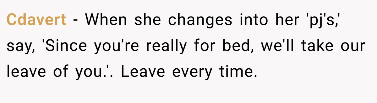 Cdavert − When she changes into her 'pj's,' say, 'Since you're really for bed, we'll take our leave of you.'. Leave every time.
