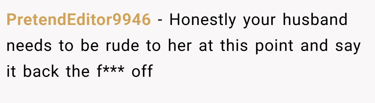 PretendEditor9946 − Honestly your husband needs to be rude to her at this point and say it back the f*** off