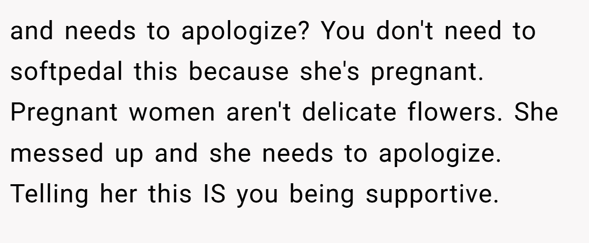 and needs to apologize? You don't need to softpedal this because she's pregnant. Pregnant women aren't delicate flowers. She messed up and she needs to apologize. Telling her this IS you being supportive.