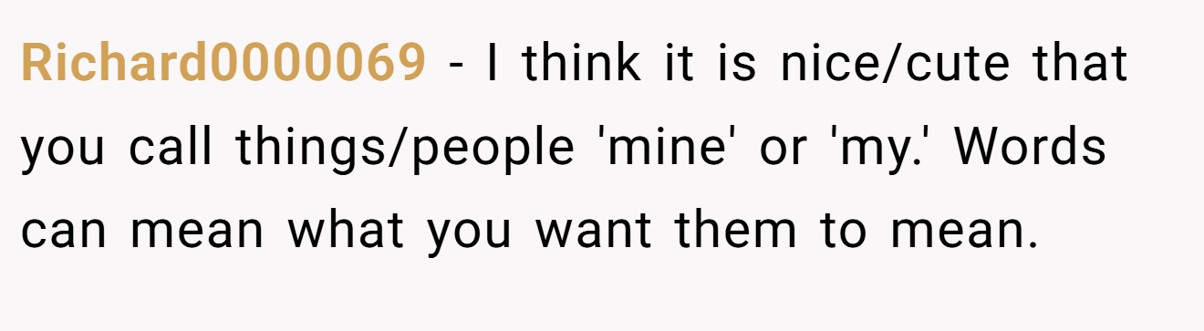 Richard0000069 − I think it is nice/cute that you call things/people 'mine' or 'my.' Words can mean what you want them to mean.