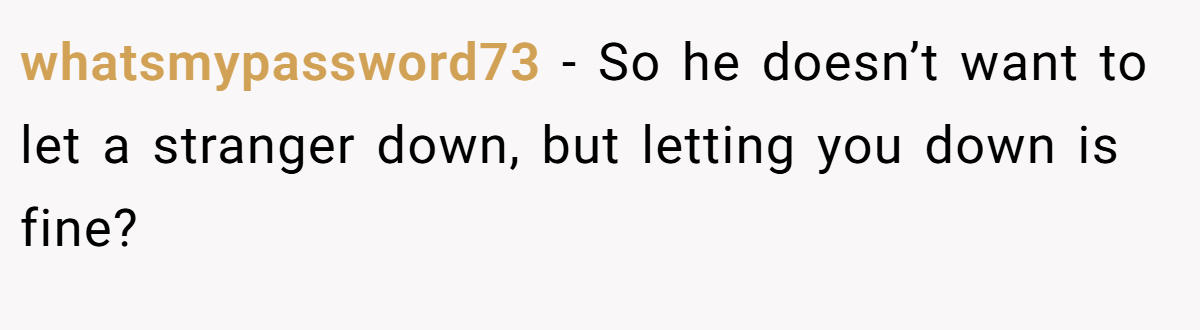 whatsmypassword73 − So he doesn’t want to let a stranger down, but letting you down is fine?