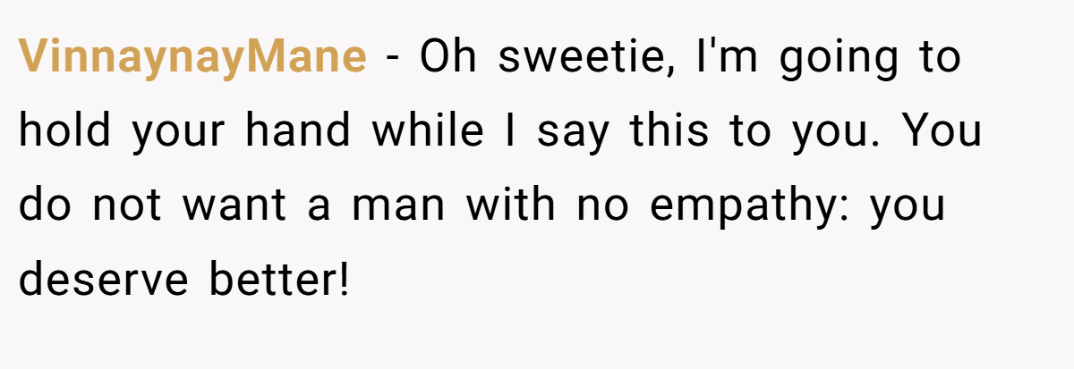 VinnaynayMane − Oh sweetie, I'm going to hold your hand while I say this to you. You do not want a man with no empathy: you deserve better!