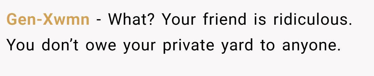 Gen-Xwmn − What? Your friend is ridiculous. You don’t owe your private yard to anyone.