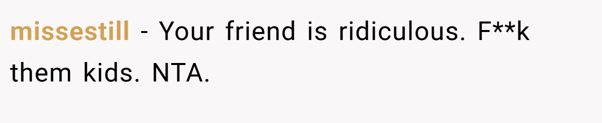 missestill − Your friend is ridiculous. F**k them kids. NTA.